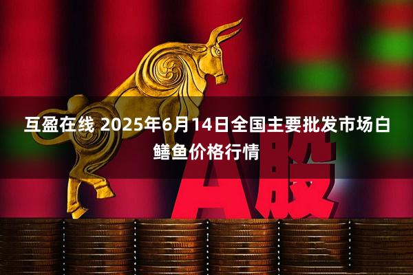 互盈在线 2025年6月14日全国主要批发市场白鳝鱼价格行情