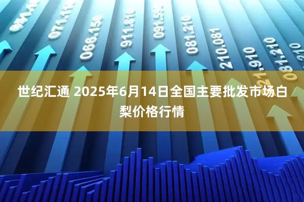 世纪汇通 2025年6月14日全国主要批发市场白梨价格行情