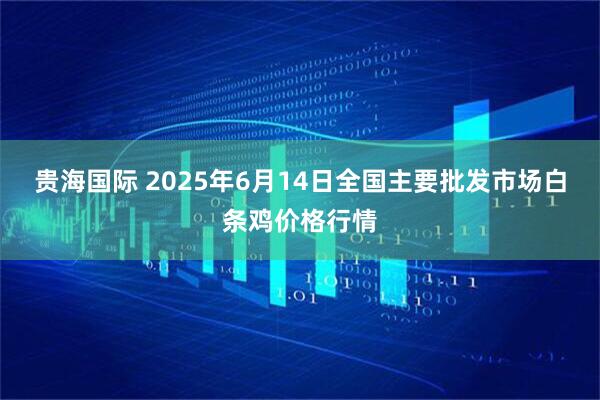 贵海国际 2025年6月14日全国主要批发市场白条鸡价格行情