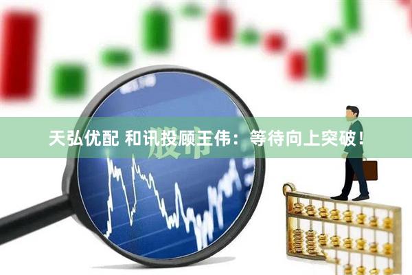 天弘优配 和讯投顾王伟：等待向上突破！