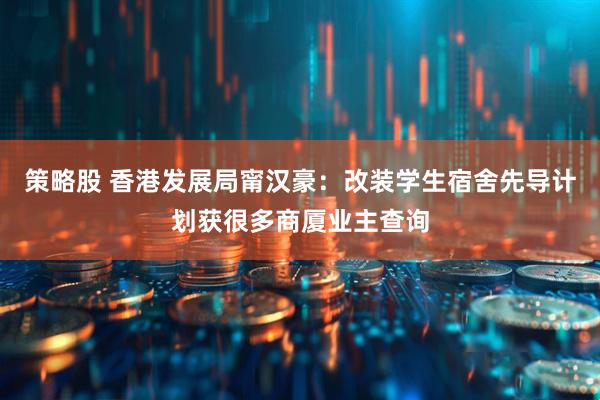 策略股 香港发展局甯汉豪：改装学生宿舍先导计划获很多商厦业主查询