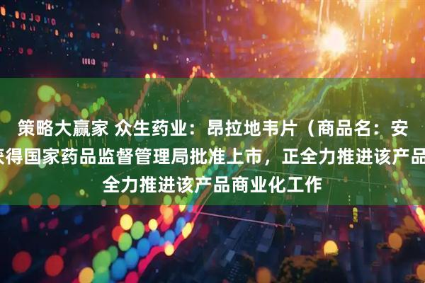 策略大赢家 众生药业：昂拉地韦片（商品名：安睿威®）已获得国家药品监督管理局批准上市，正全力推进该产品商业化工作