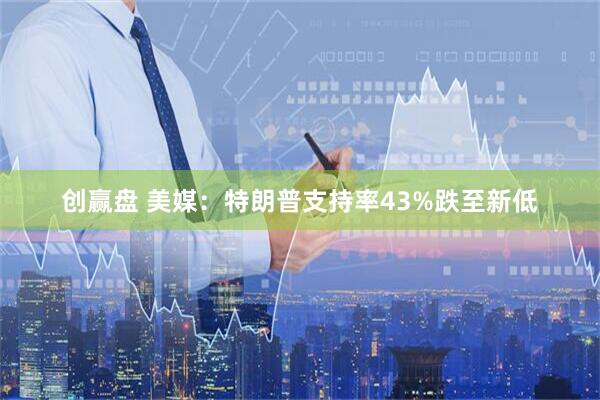 创赢盘 美媒：特朗普支持率43%跌至新低