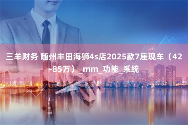 三羊财务 随州丰田海狮4s店2025款7座现车（42-85万）_mm_功能_系统