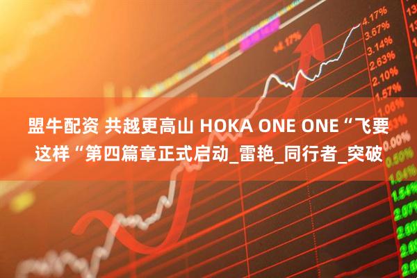 盟牛配资 共越更高山 HOKA ONE ONE“飞要这样“第四篇章正式启动_雷艳_同行者_突破