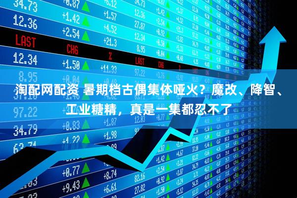 淘配网配资 暑期档古偶集体哑火？魔改、降智、工业糖精，真是一集都忍不了