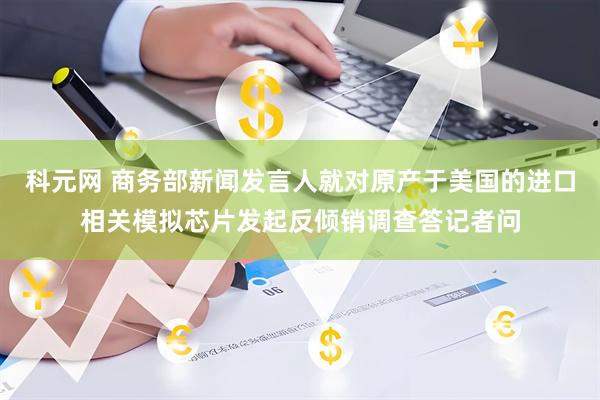 科元网 商务部新闻发言人就对原产于美国的进口相关模拟芯片发起反倾销调查答记者问