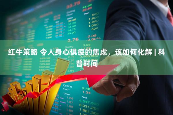 红牛策略 令人身心俱疲的焦虑，该如何化解 | 科普时间