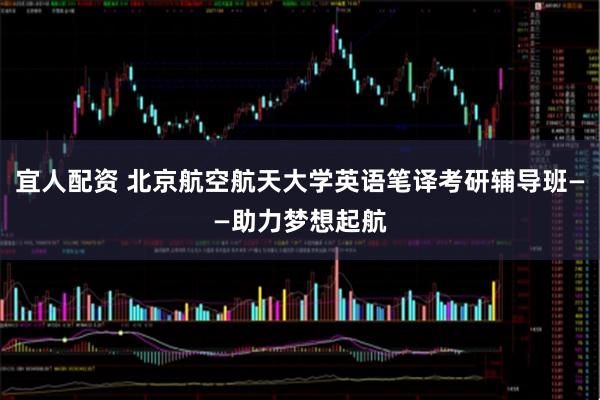 宜人配资 北京航空航天大学英语笔译考研辅导班——助力梦想起航