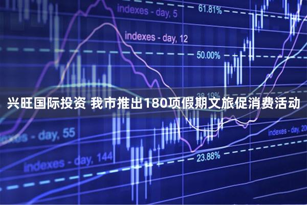 兴旺国际投资 我市推出180项假期文旅促消费活动