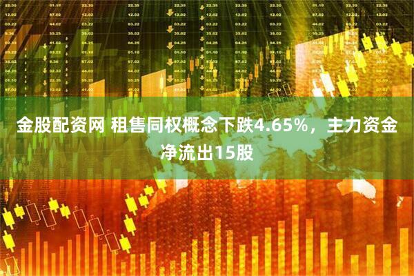 金股配资网 租售同权概念下跌4.65%，主力资金净流出15股