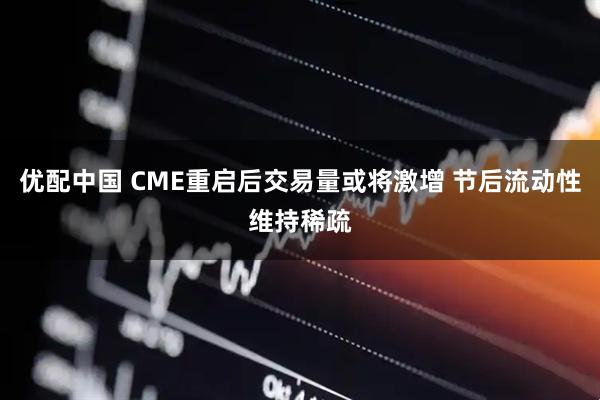 优配中国 CME重启后交易量或将激增 节后流动性维持稀疏