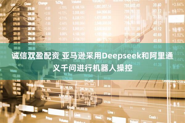 诚信双盈配资 亚马逊采用Deepseek和阿里通义千问进行机器人操控