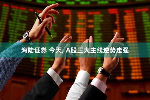 海陆证券 今天, A股三大主线逆势走强