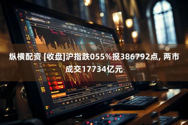 纵横配资 [收盘]沪指跌055%报386792点, 两市成交17734亿元