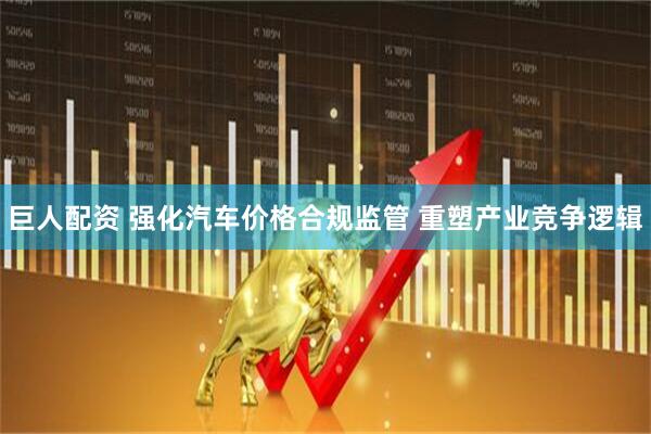 巨人配资 强化汽车价格合规监管 重塑产业竞争逻辑